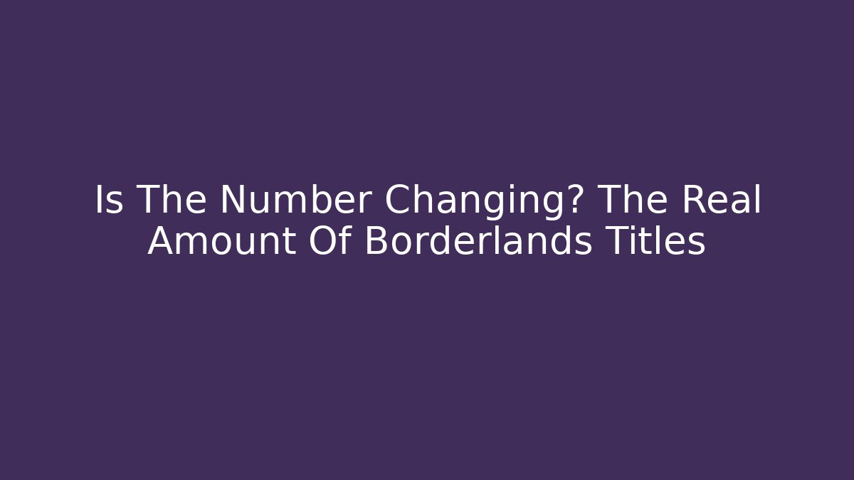 Is The Number Changing? The Real Amount Of Borderlands Titles