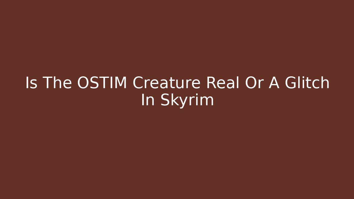 Is The OSTIM Creature Real Or A Glitch In Skyrim