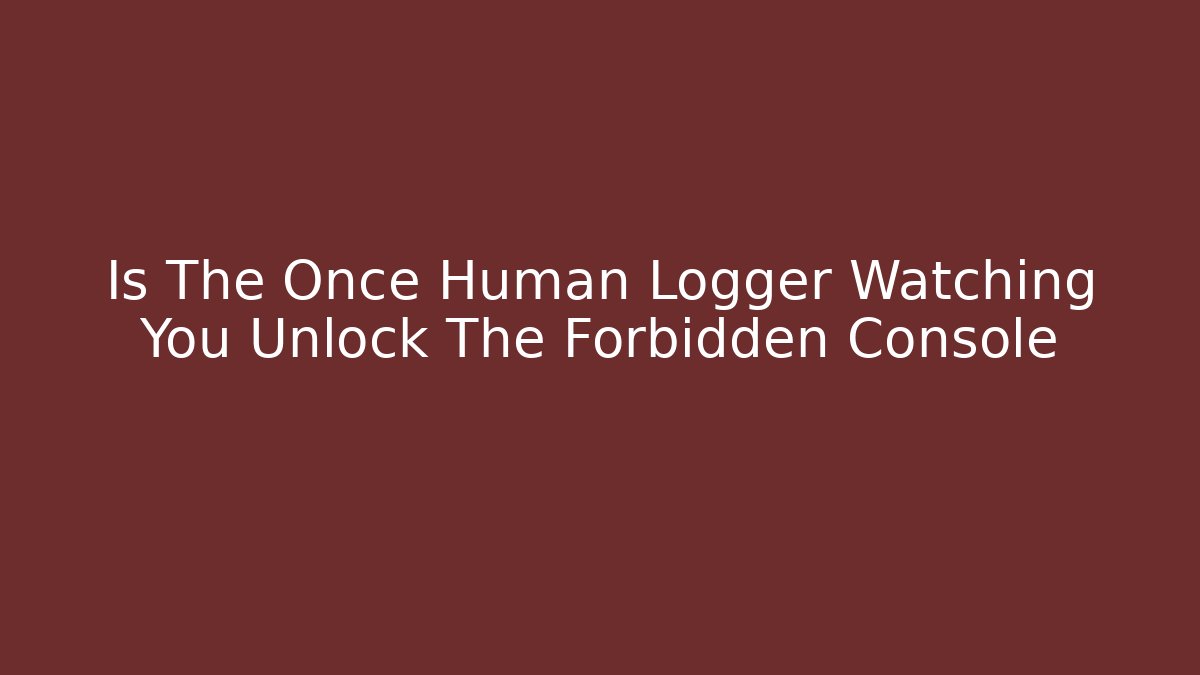 Is The Once Human Logger Watching You Unlock The Forbidden Console