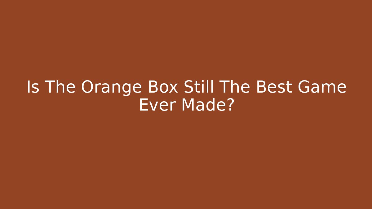 Is The Orange Box Still The Best Game Ever Made?
