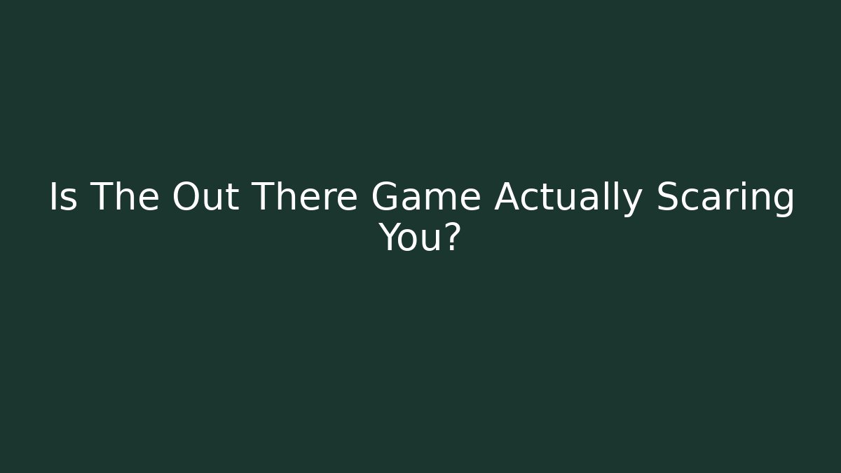 Is The Out There Game Actually Scaring You?