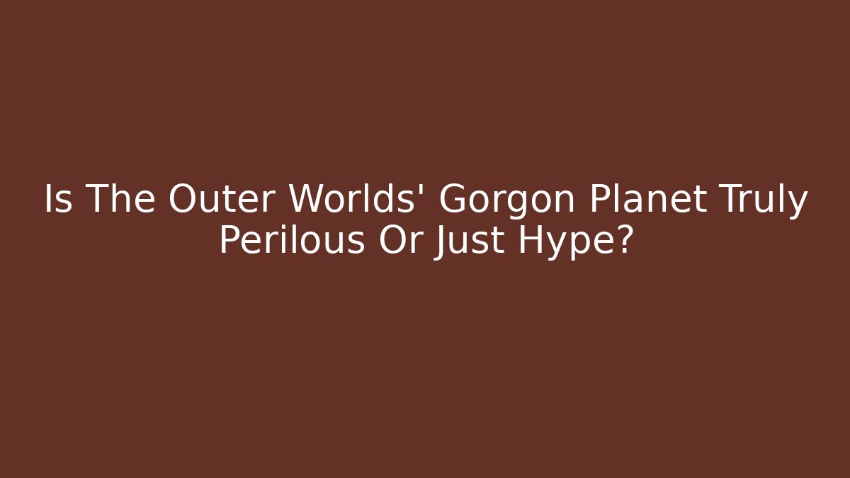 Is The Outer Worlds' Gorgon Planet Truly Perilous Or Just Hype?