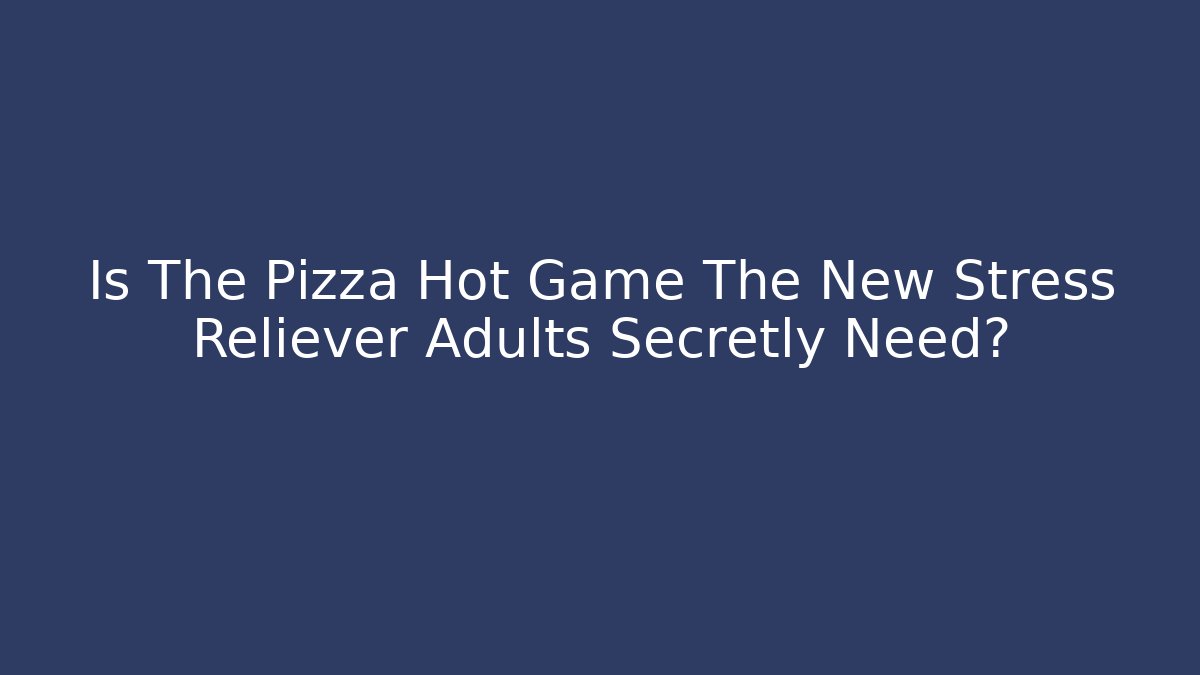 Is The Pizza Hot Game The New Stress Reliever Adults Secretly Need?
