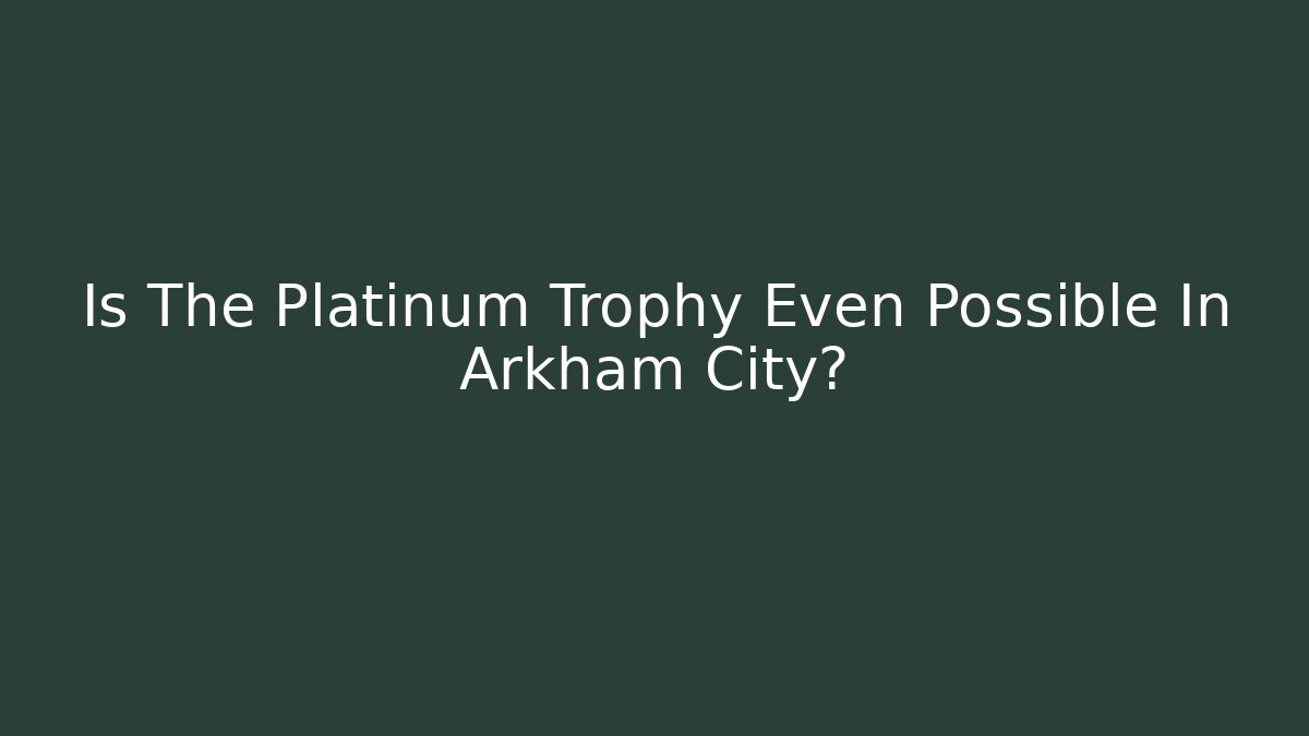 Is The Platinum Trophy Even Possible In Arkham City?