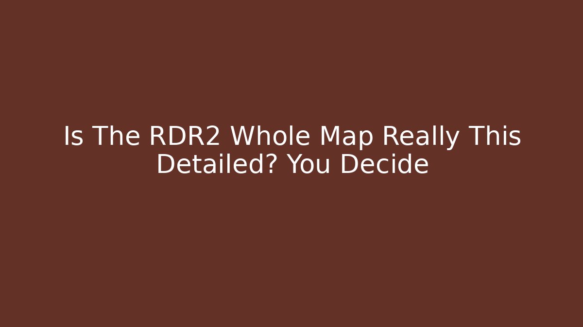 Is The RDR2 Whole Map Really This Detailed? You Decide