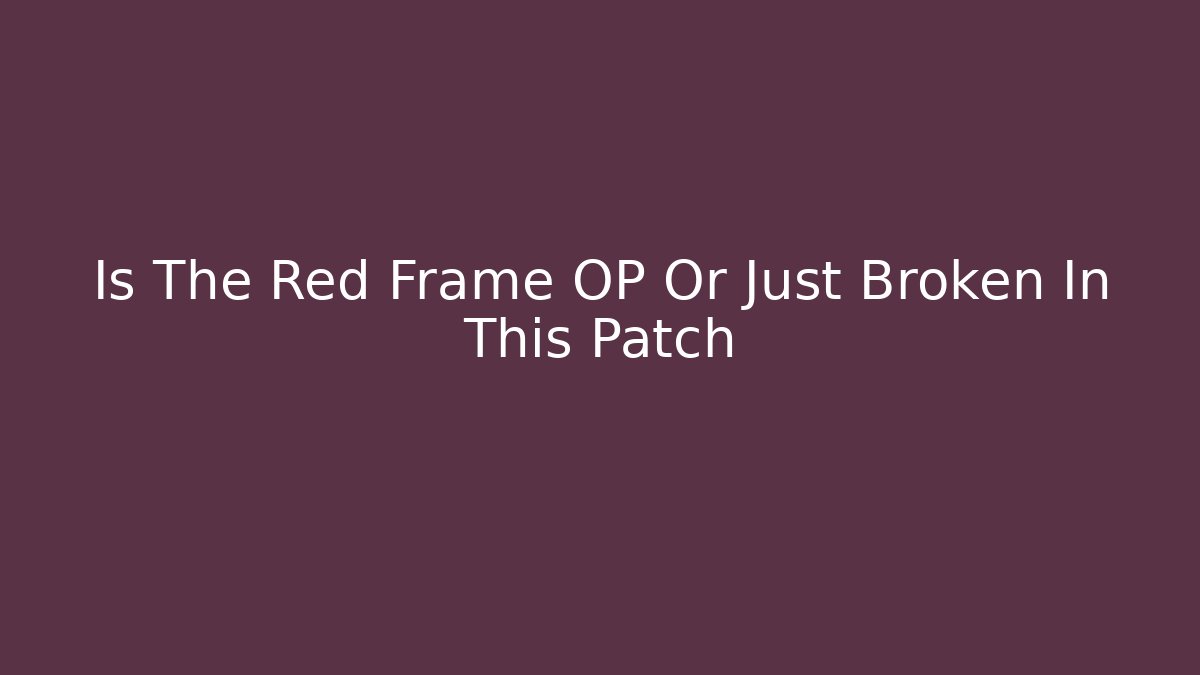 Is The Red Frame OP Or Just Broken In This Patch