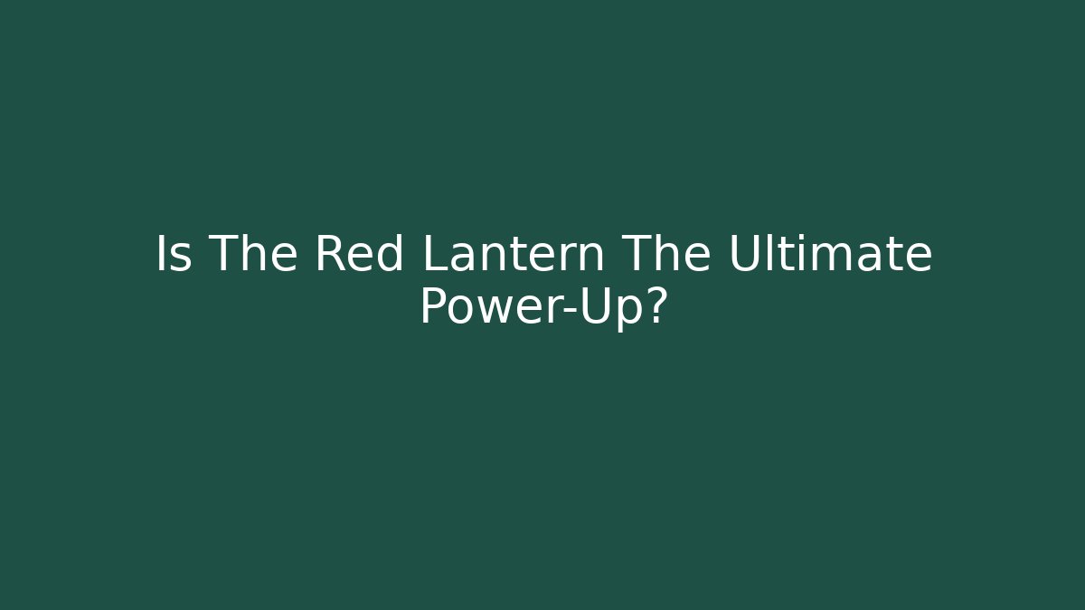 Is The Red Lantern The Ultimate Power-Up?