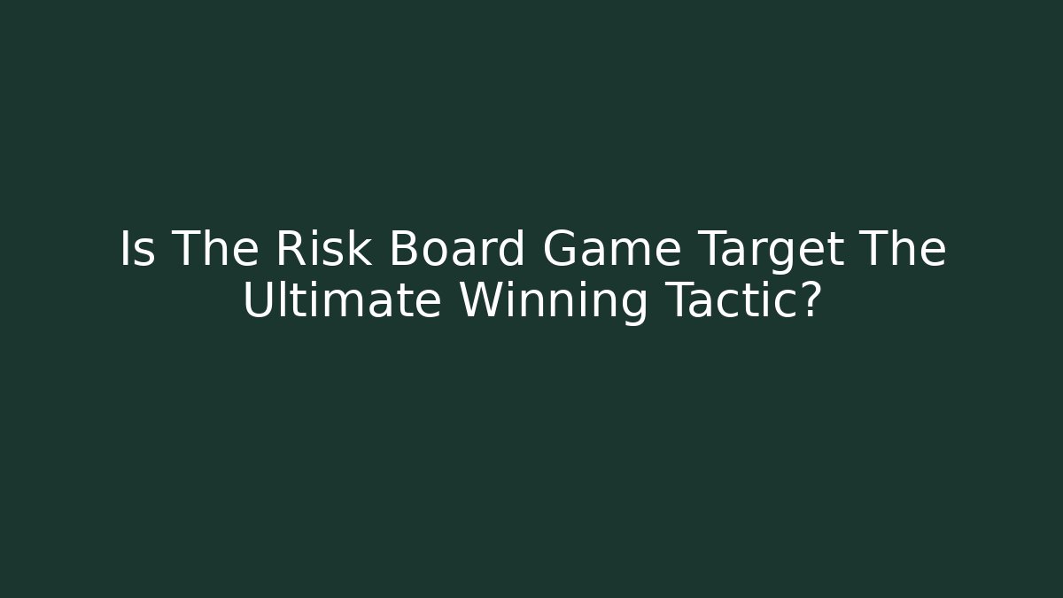 Is The Risk Board Game Target The Ultimate Winning Tactic?