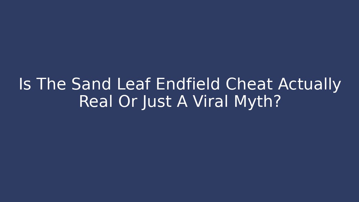 Is The Sand Leaf Endfield Cheat Actually Real Or Just A Viral Myth?