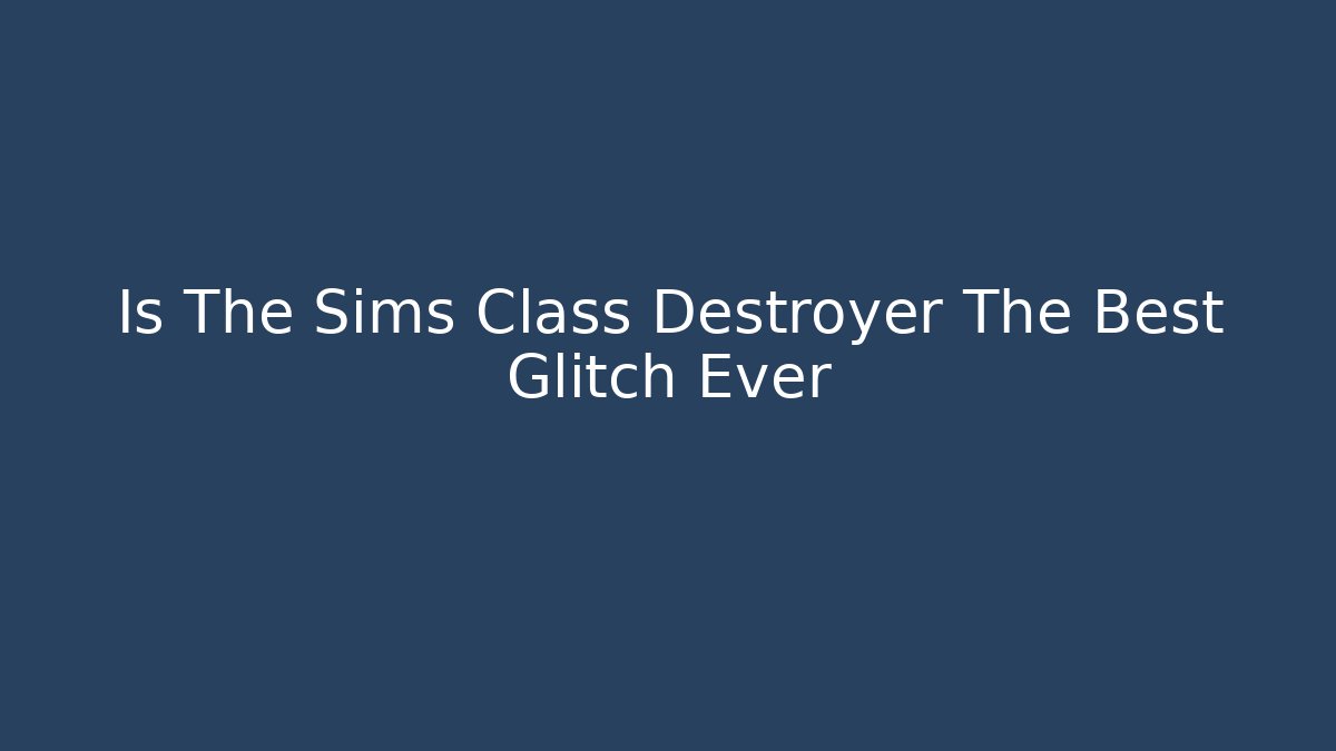 Is The Sims Class Destroyer The Best Glitch Ever