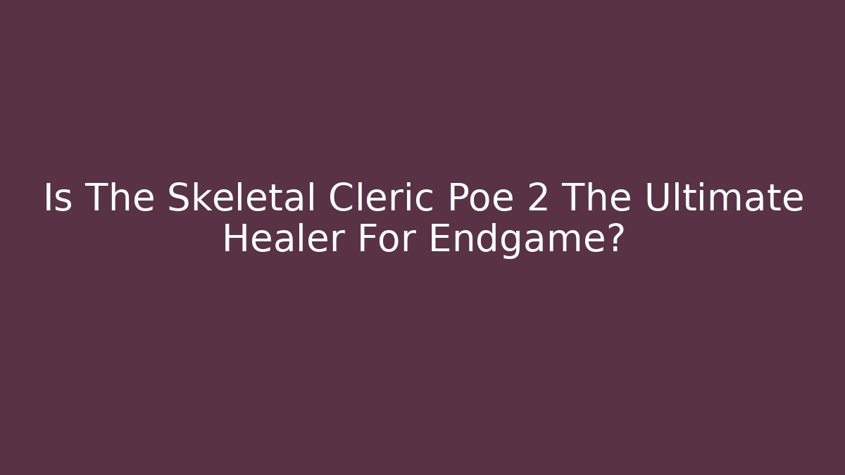Is The Skeletal Cleric Poe 2 The Ultimate Healer For Endgame?