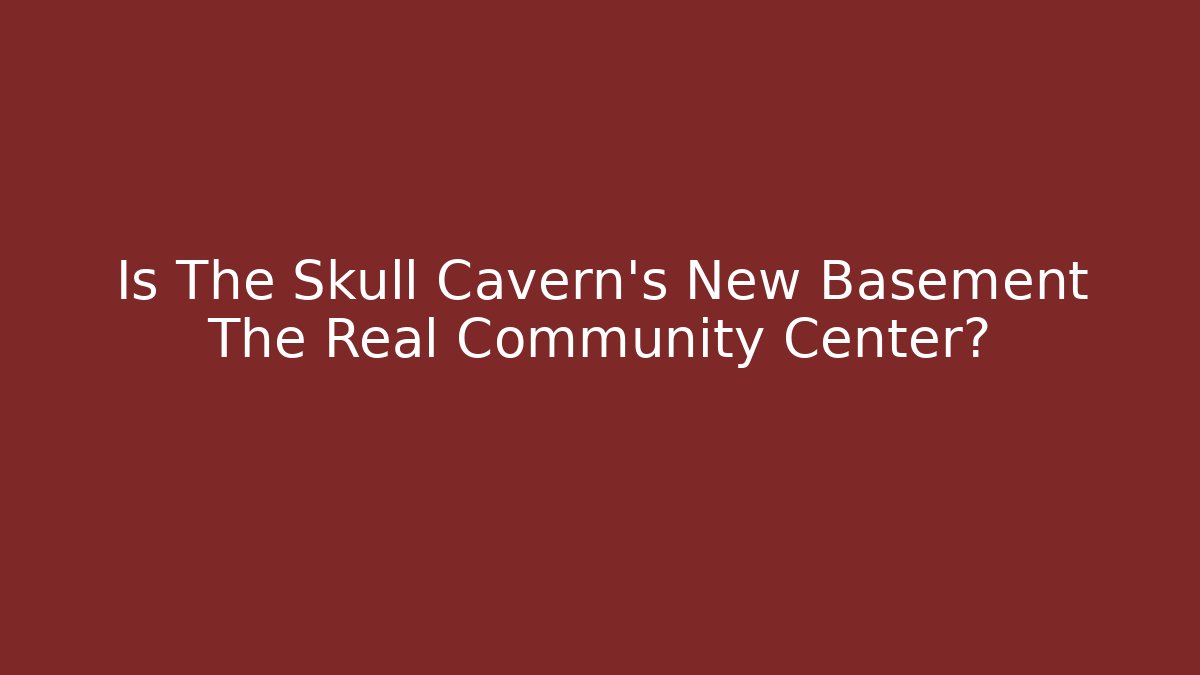 Is The Skull Cavern's New Basement The Real Community Center?