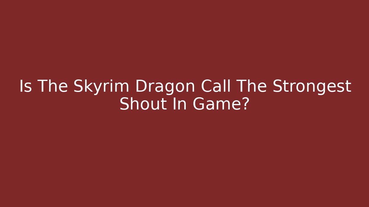 Is The Skyrim Dragon Call The Strongest Shout In Game?