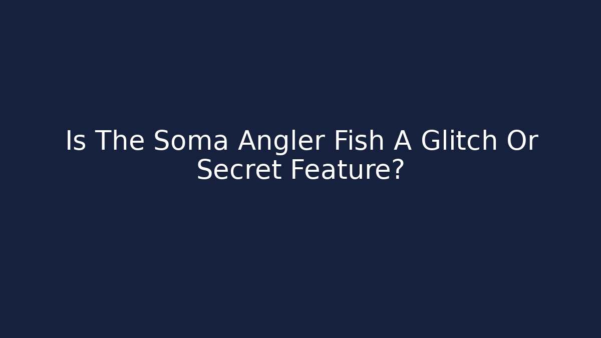 Is The Soma Angler Fish A Glitch Or Secret Feature?
