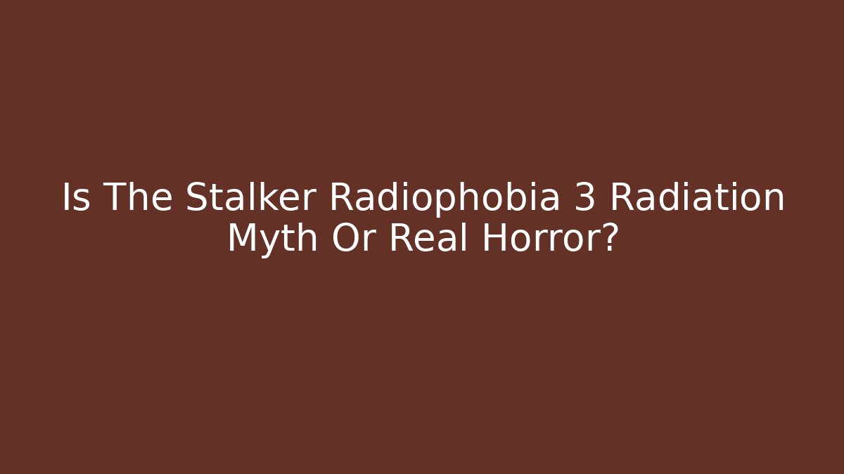 Is The Stalker Radiophobia 3 Radiation Myth Or Real Horror?