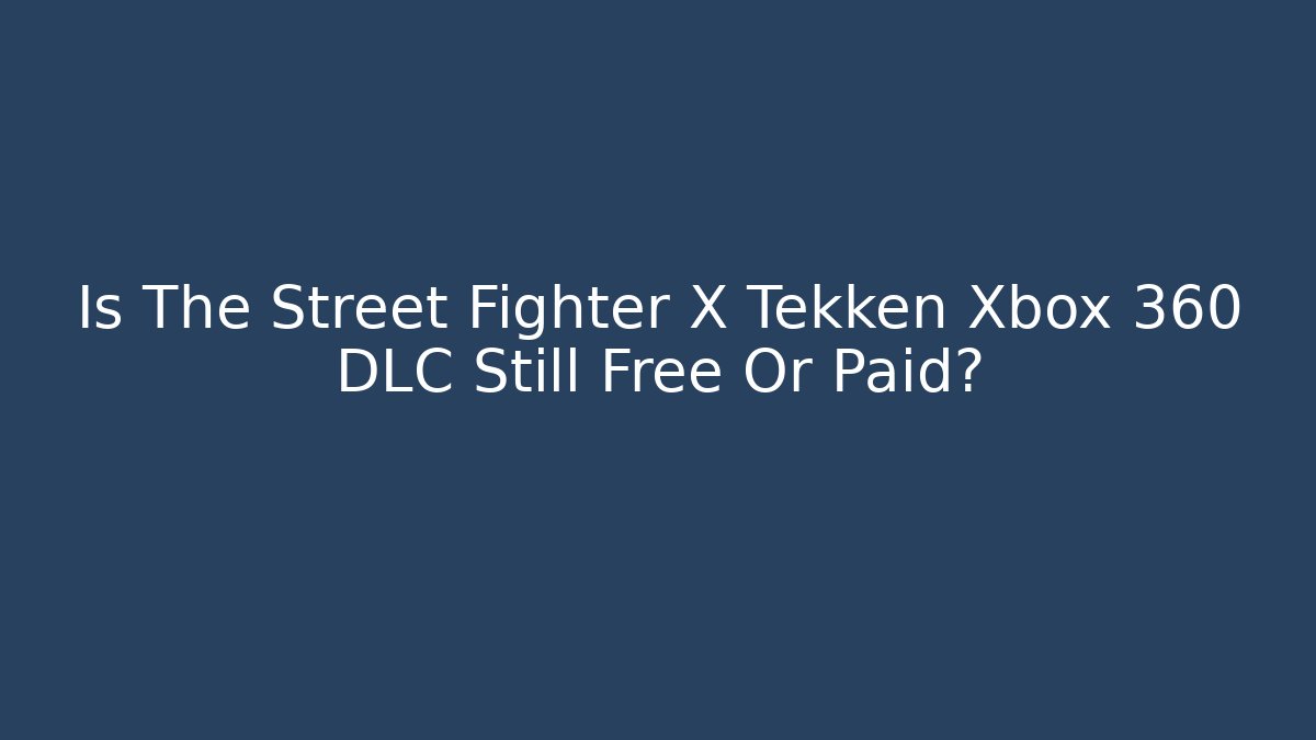 Is The Street Fighter X Tekken Xbox 360 DLC Still Free Or Paid?