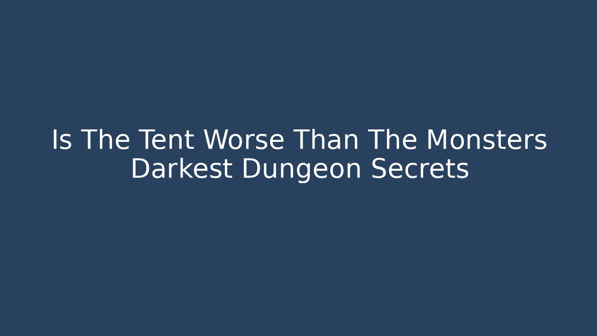 Is The Tent Worse Than The Monsters Darkest Dungeon Secrets