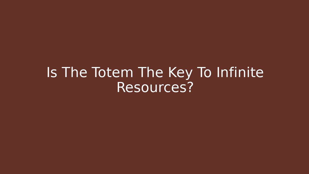 Is The Totem The Key To Infinite Resources?