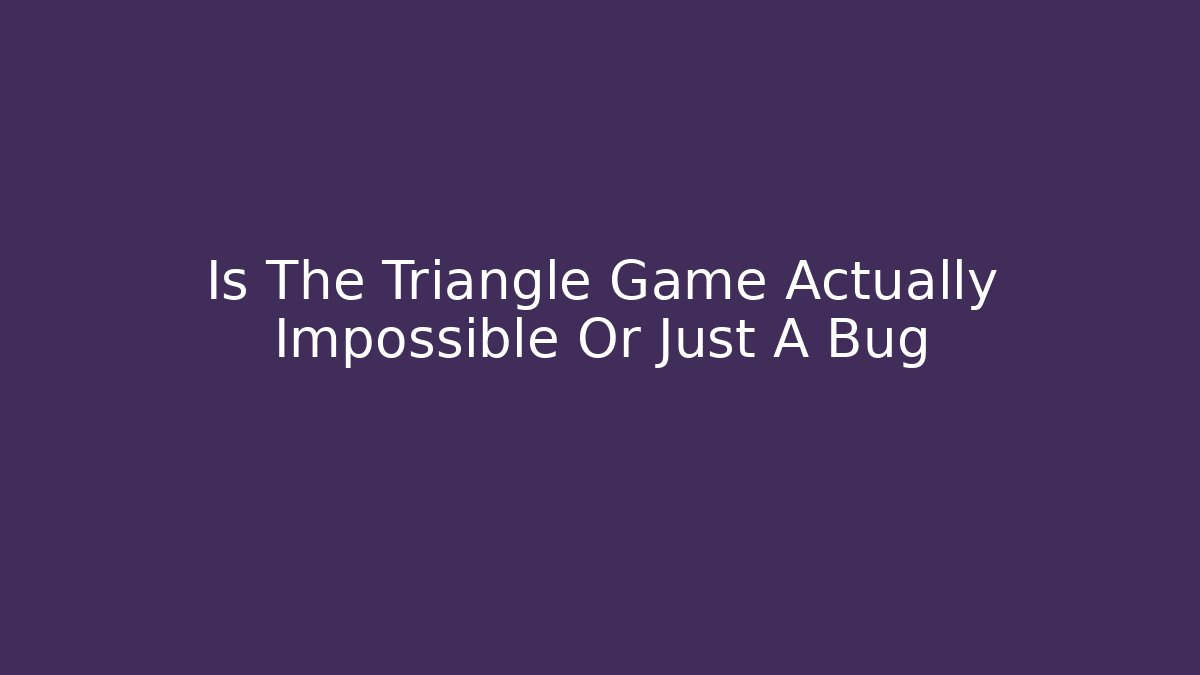 Is The Triangle Game Actually Impossible Or Just A Bug