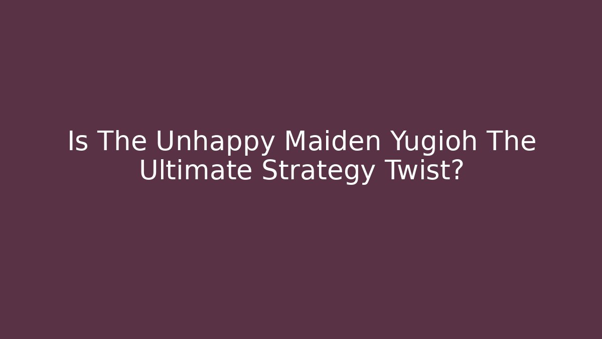 Is The Unhappy Maiden Yugioh The Ultimate Strategy Twist?
