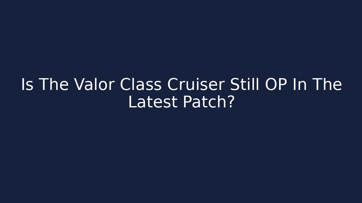 Is The Valor Class Cruiser Still OP In The Latest Patch?