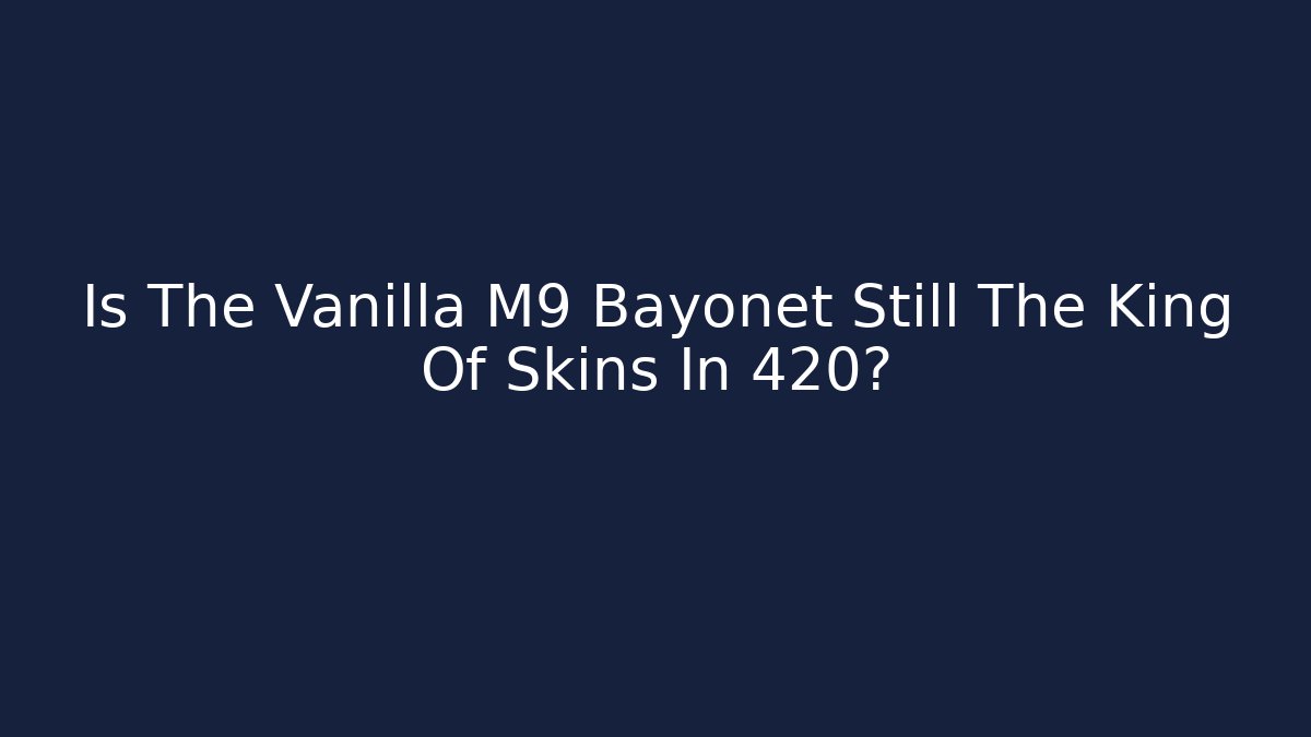 Is The Vanilla M9 Bayonet Still The King Of Skins In 420?
