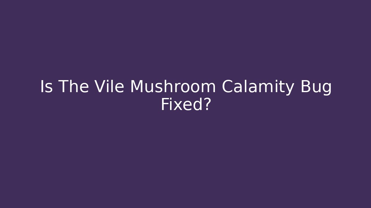 Is The Vile Mushroom Calamity Bug Fixed?