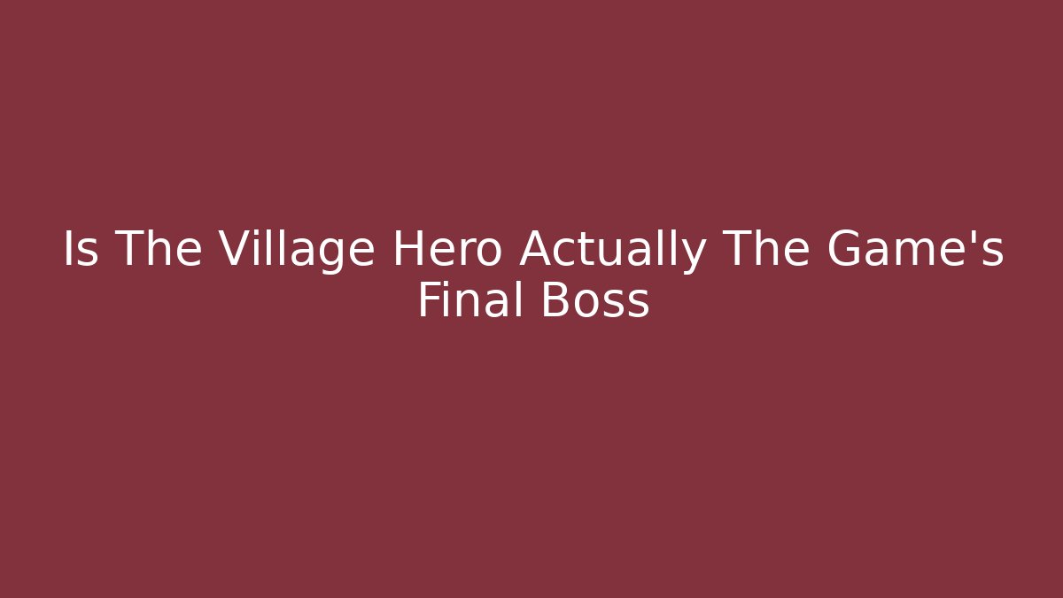 Is The Village Hero Actually The Game's Final Boss