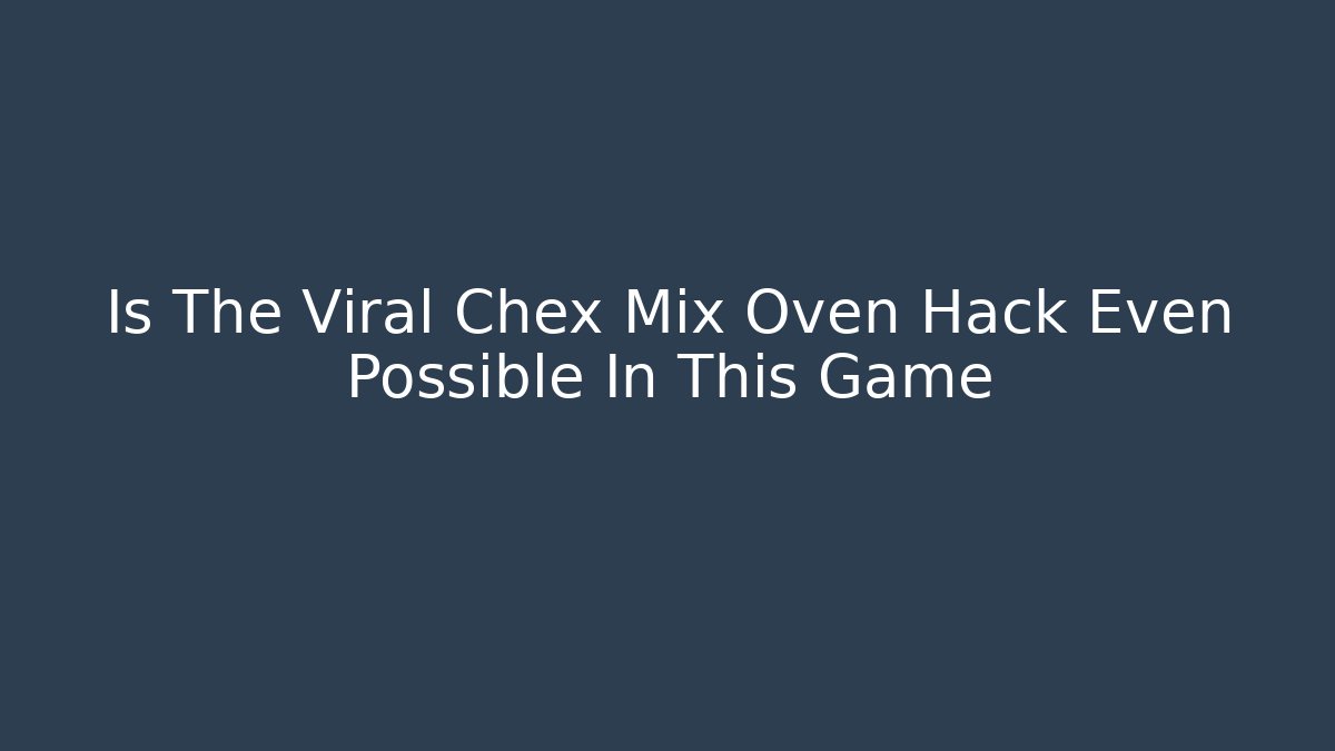 Is The Viral Chex Mix Oven Hack Even Possible In This Game