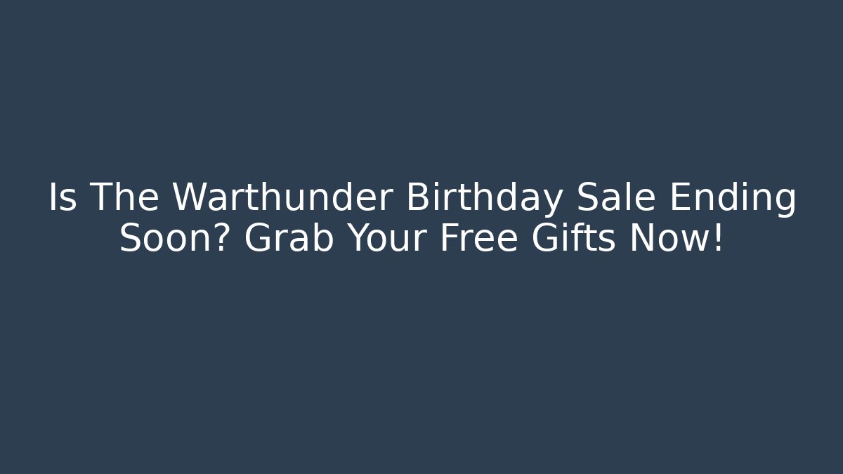 Is The Warthunder Birthday Sale Ending Soon? Grab Your Free Gifts Now!