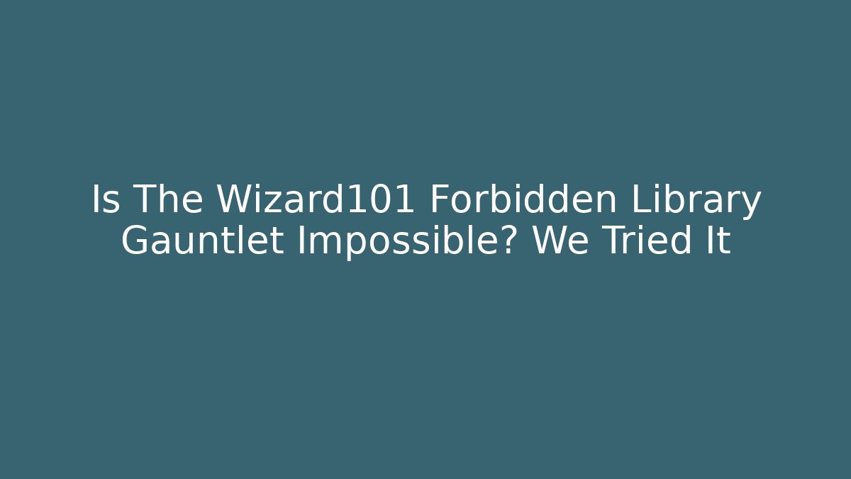 Is The Wizard101 Forbidden Library Gauntlet Impossible? We Tried It