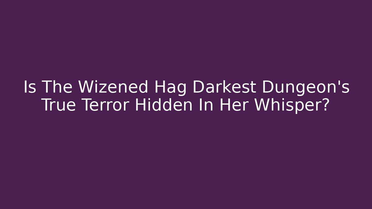 Is The Wizened Hag Darkest Dungeon's True Terror Hidden In Her Whisper?