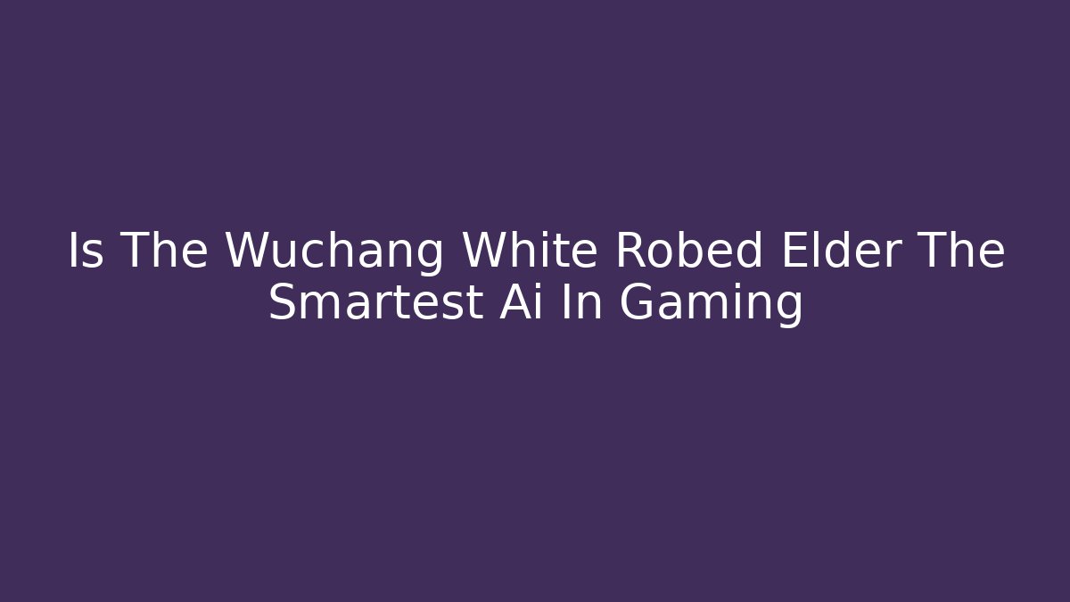 Is The Wuchang White Robed Elder The Smartest Ai In Gaming