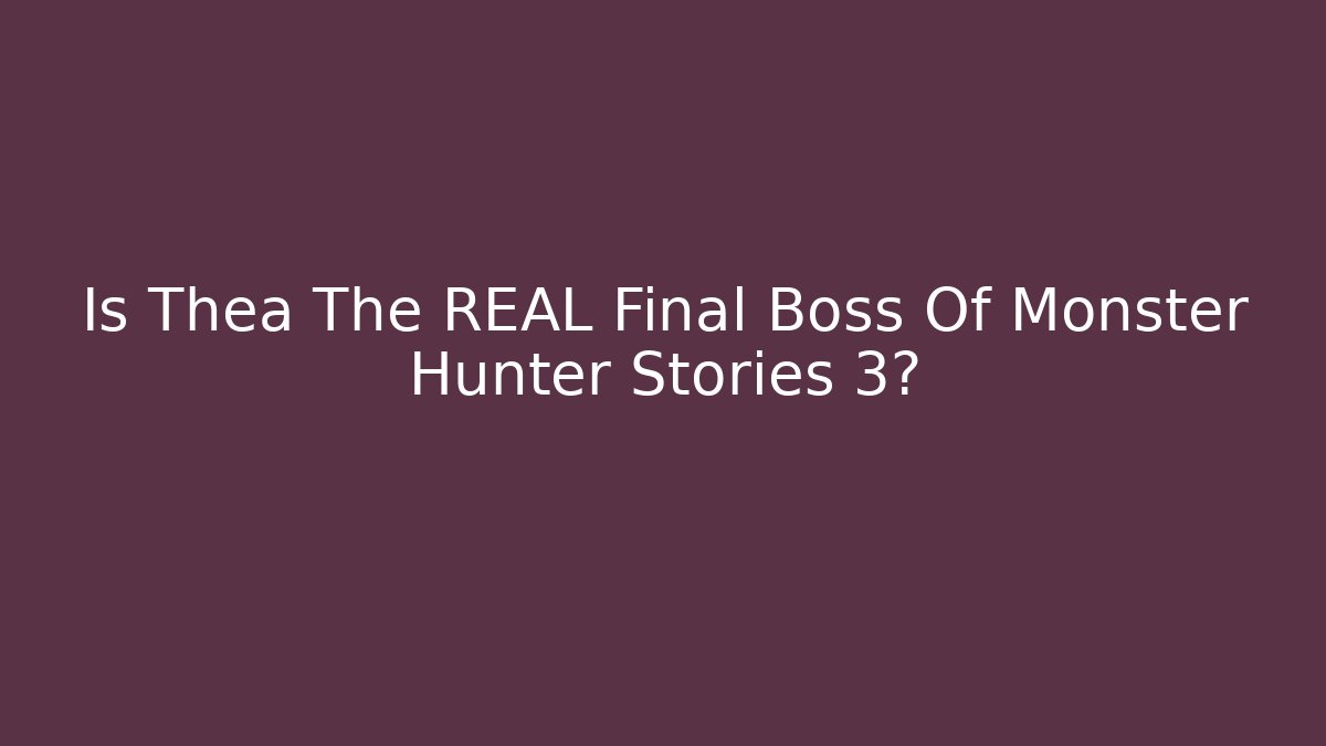 Is Thea The REAL Final Boss Of Monster Hunter Stories 3?