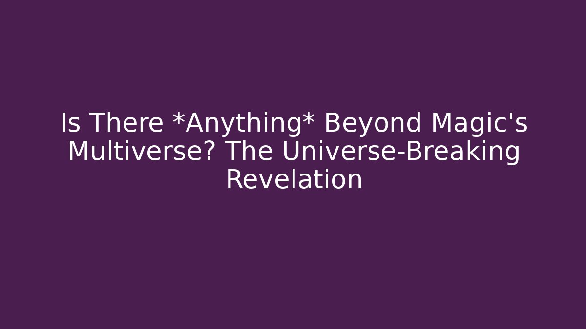 Is There *Anything* Beyond Magic's Multiverse? The Universe-Breaking Revelation