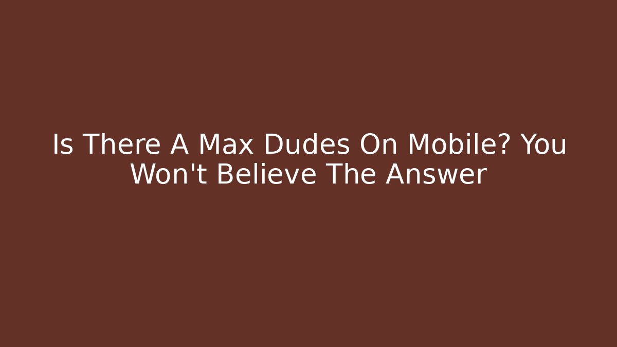 Is There A Max Dudes On Mobile? You Won't Believe The Answer