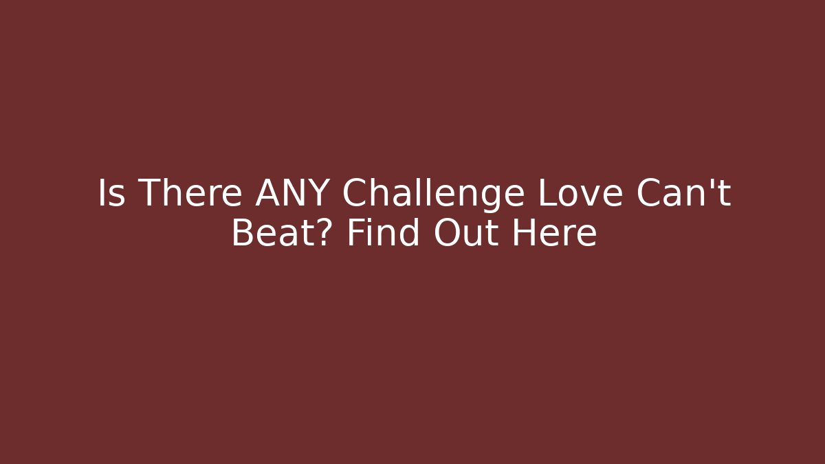 Is There ANY Challenge Love Can't Beat? Find Out Here