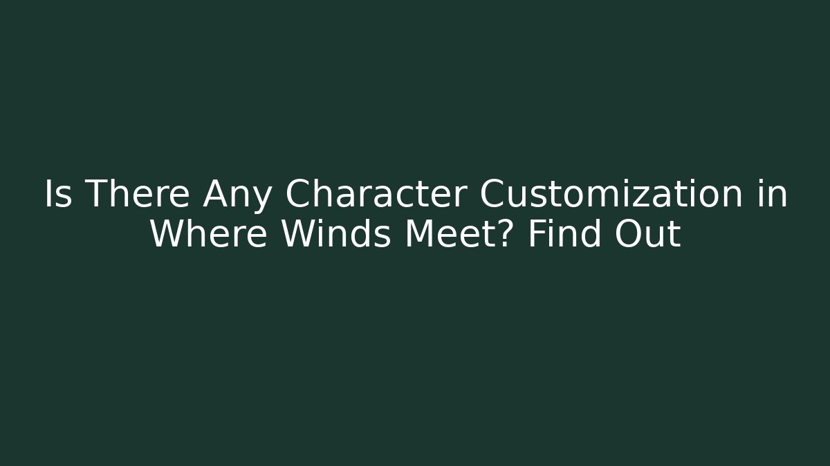 Is There Any Character Customization in Where Winds Meet? Find Out