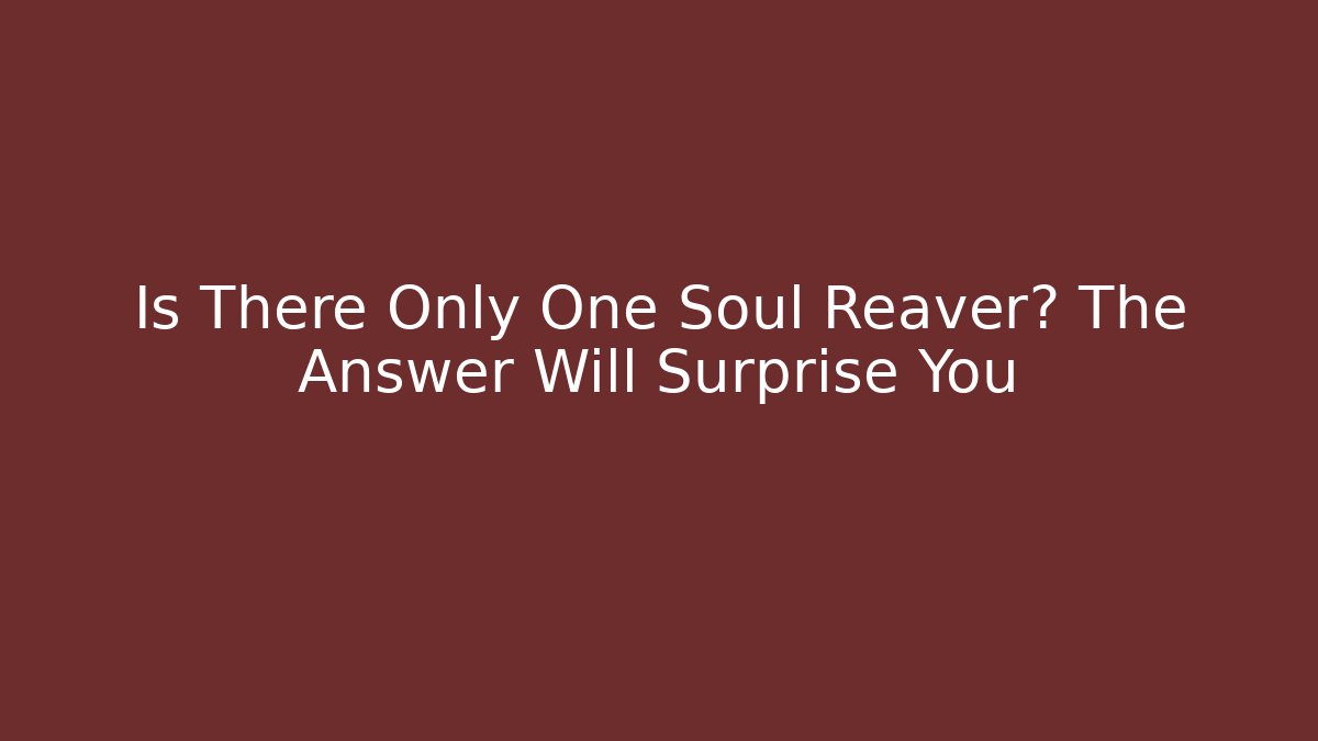 Is There Only One Soul Reaver? The Answer Will Surprise You