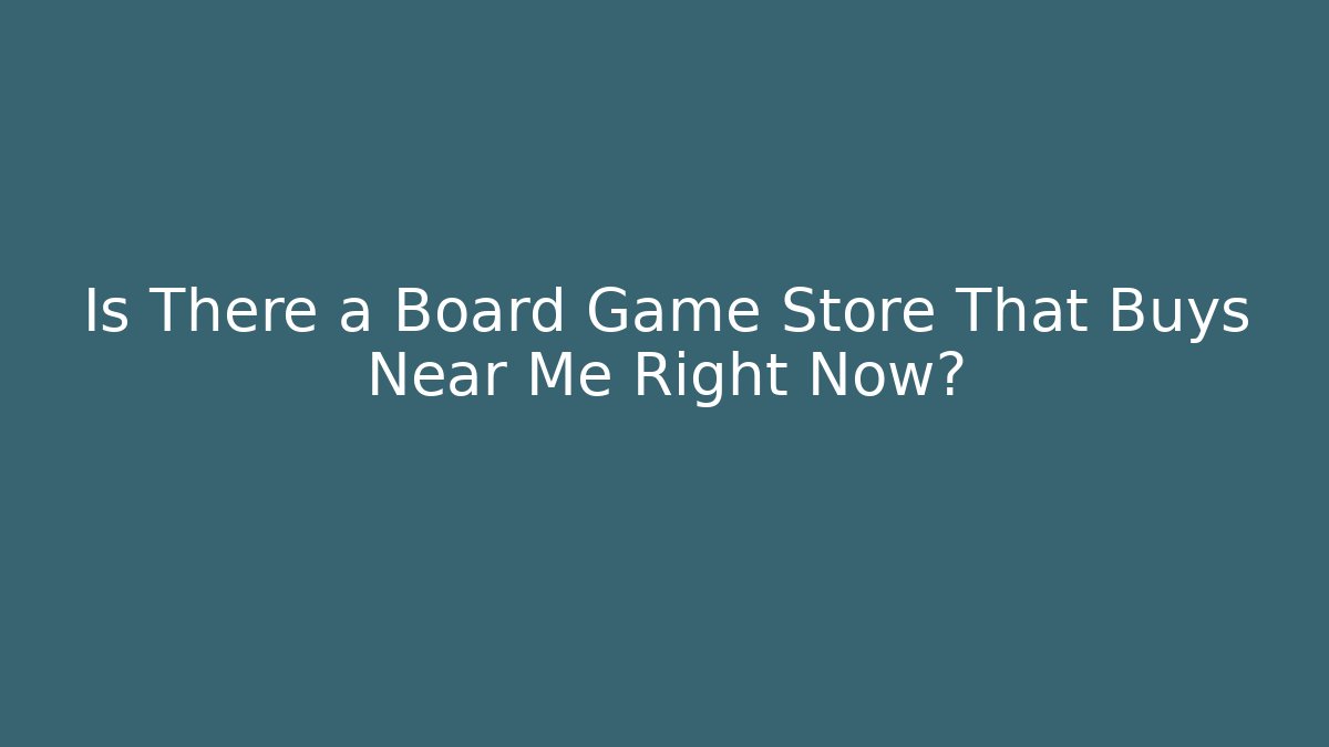 Is There a Board Game Store That Buys Near Me Right Now?