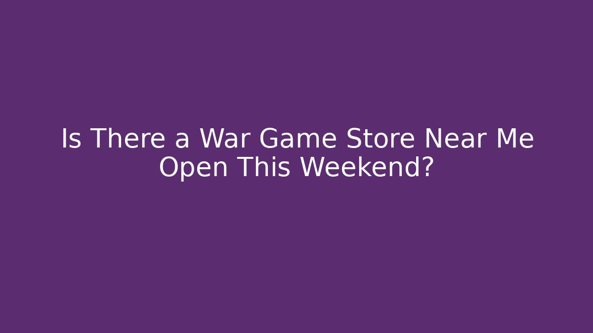 Is There a War Game Store Near Me Open This Weekend?