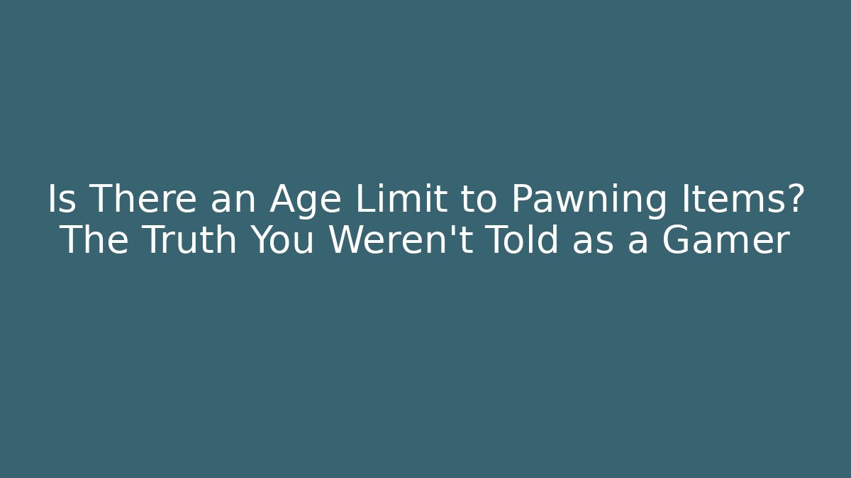 Is There an Age Limit to Pawning Items? The Truth You Weren’t Told as a Gamer