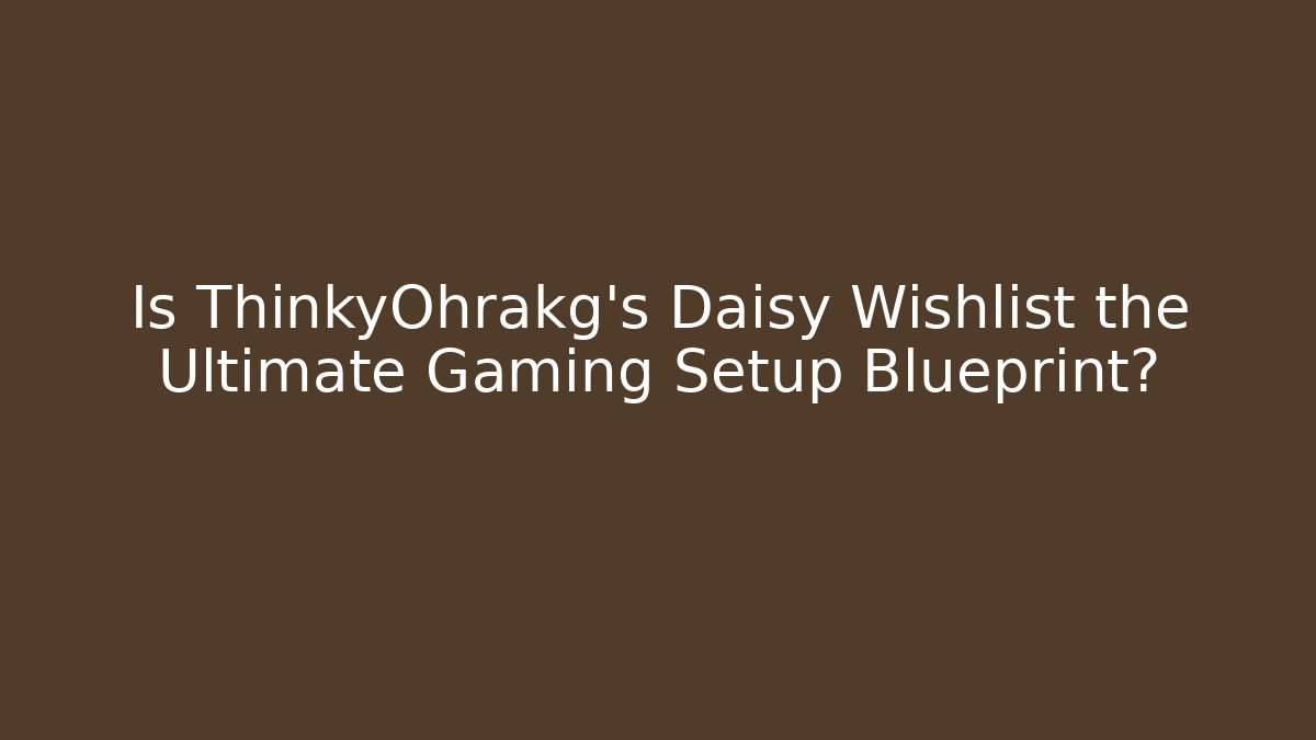 Is ThinkyOhrakg's Daisy Wishlist the Ultimate Gaming Setup Blueprint?