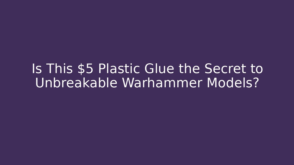 Is This $5 Plastic Glue the Secret to Unbreakable Warhammer Models?