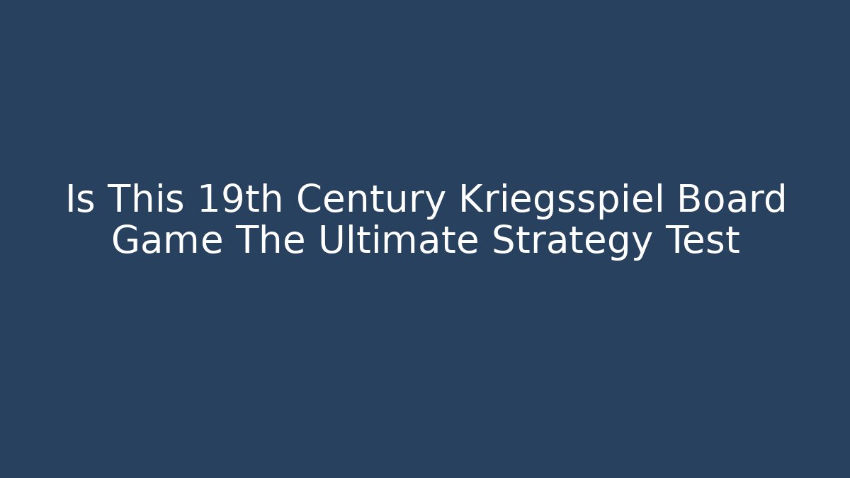 Is This 19th Century Kriegsspiel Board Game The Ultimate Strategy Test
