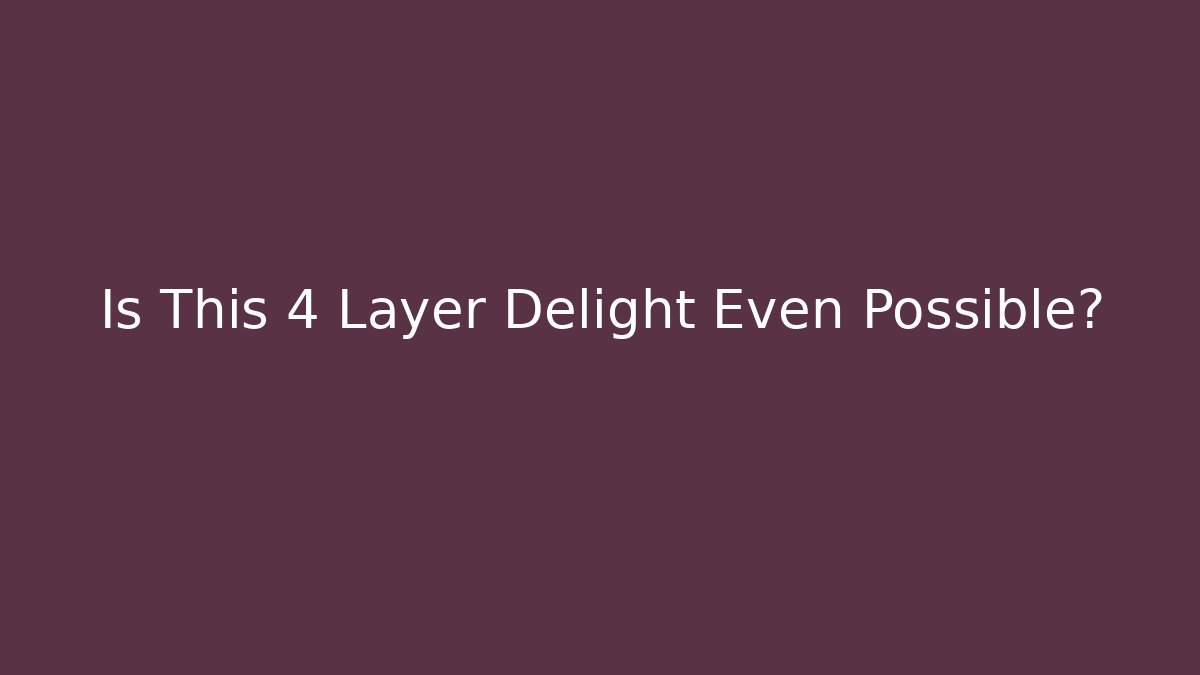 Is This 4 Layer Delight Even Possible?