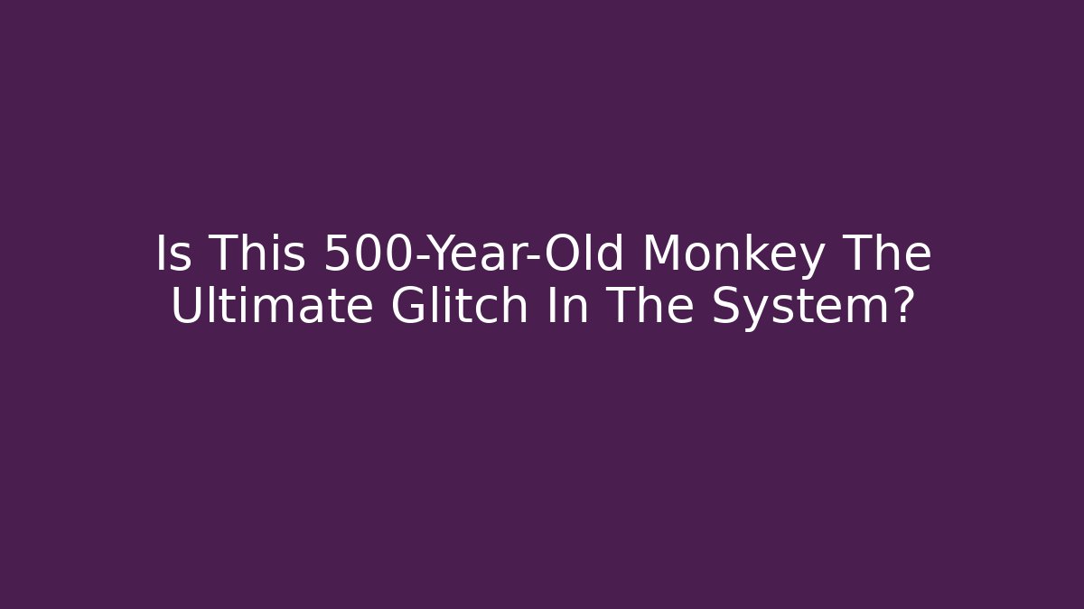 Is This 500-Year-Old Monkey The Ultimate Glitch In The System?