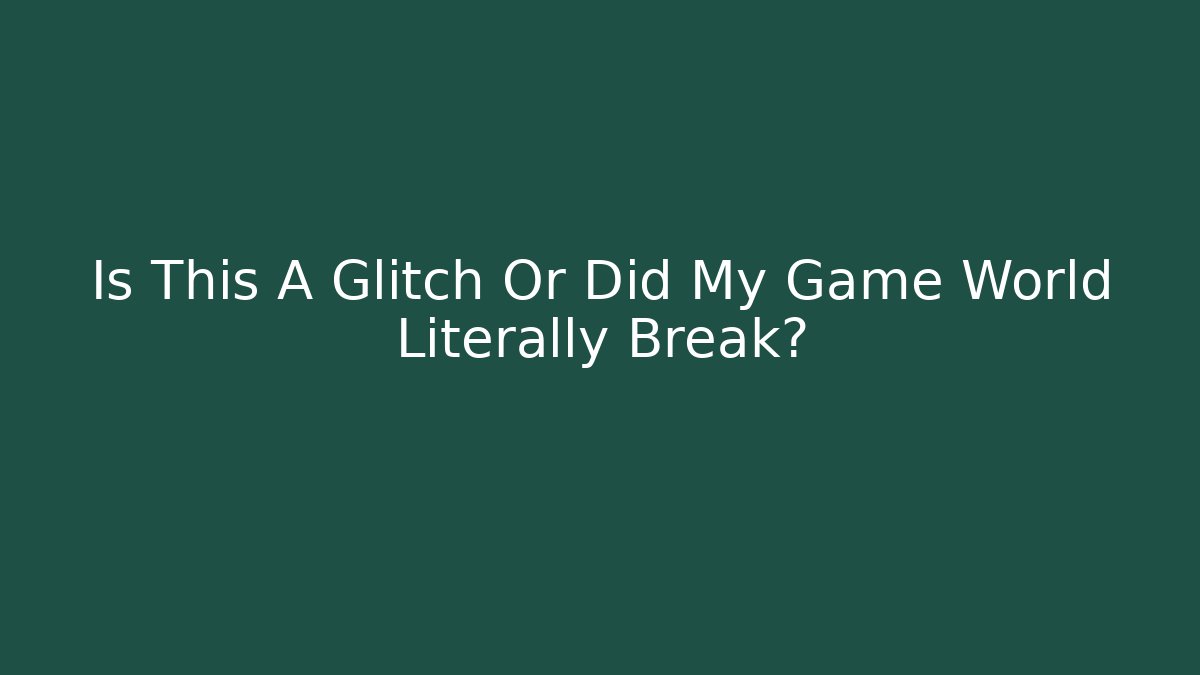 Is This A Glitch Or Did My Game World Literally Break?