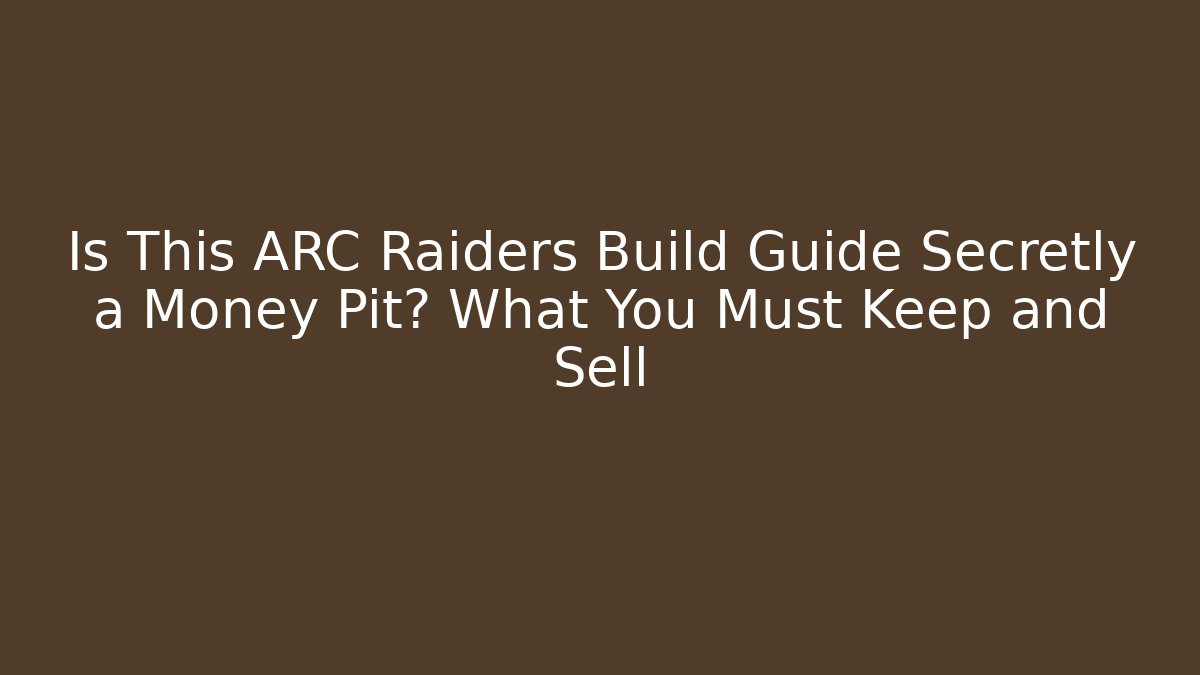 Is This ARC Raiders Build Guide Secretly a Money Pit? What You Must Keep and Sell