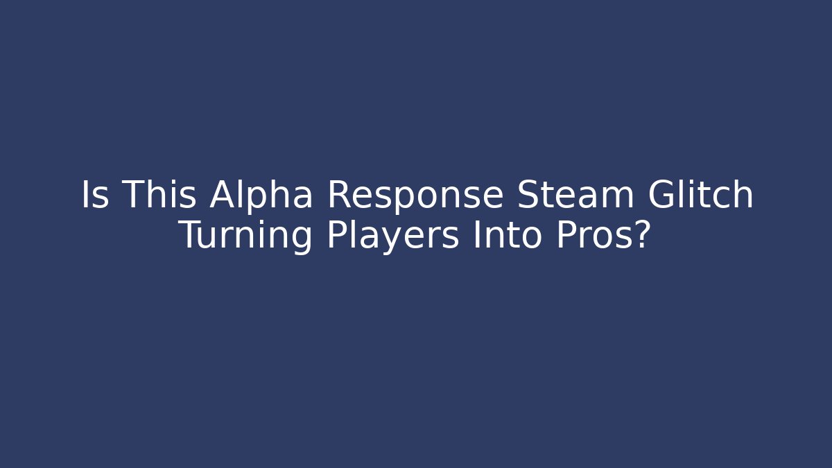 Is This Alpha Response Steam Glitch Turning Players Into Pros?